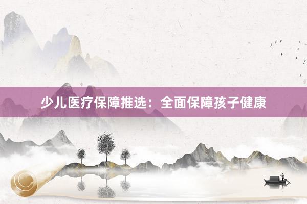 少儿医疗保障推选：全面保障孩子健康