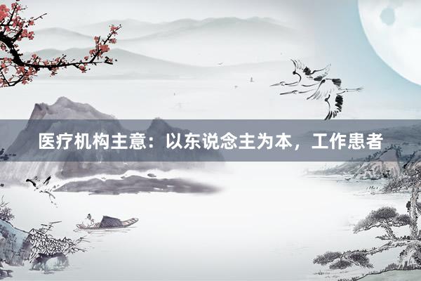 医疗机构主意：以东说念主为本，工作患者