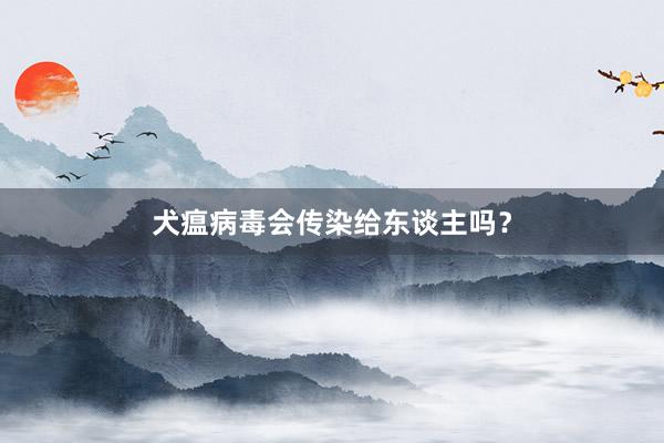 犬瘟病毒会传染给东谈主吗？